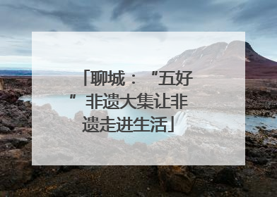 聊城：“五好”非遗大集让非遗走进生活