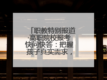 职教特别报道·高职院校报考快问快答：把握孩子真实需求，科学填报志愿