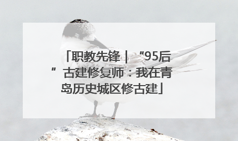 职教先锋｜“95后”古建修复师：我在青岛历史城区修古建