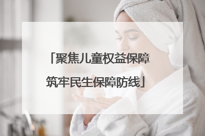 聚焦儿童权益保障 筑牢民生保障防线