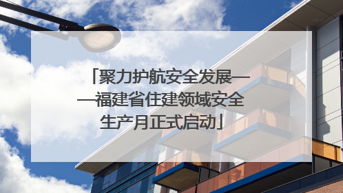 聚力护航安全发展——福建省住建领域安全生产月正式启动