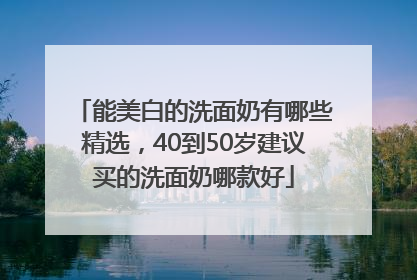 能美白的洗面奶有哪些精选，40到50岁建议买的洗面奶哪款好