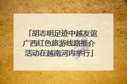 胡志明足迹中越友谊广西红色旅游线路推介活动在越南河内举行