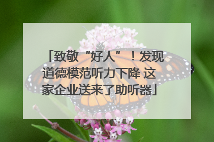 致敬“好人”！发现道德模范听力下降 这家企业送来了助听器