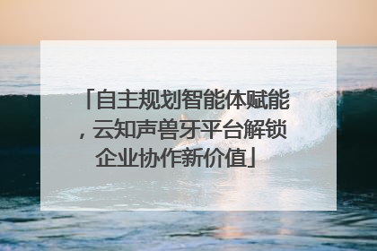 自主规划智能体赋能，云知声兽牙平台解锁企业协作新价值