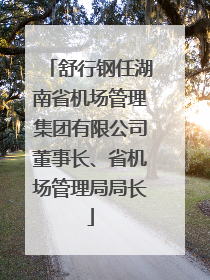 舒行钢任湖南省机场管理集团有限公司董事长、省机场管理局局长