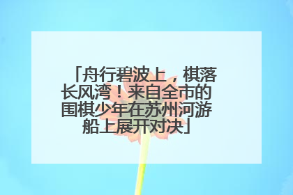舟行碧波上，棋落长风湾！来自全市的围棋少年在苏州河游船上展开对决