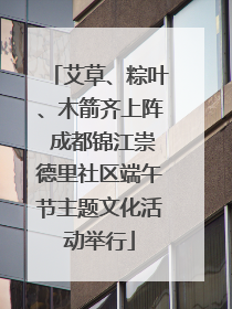 艾草、粽叶、木箭齐上阵 成都锦江崇德里社区端午节主题文化活动举行