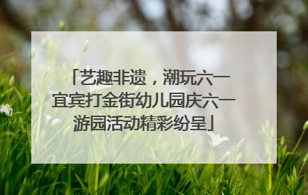 艺趣非遗，潮玩六一 宜宾打金街幼儿园庆六一游园活动精彩纷呈