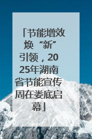 节能增效 焕“新”引领，2025年湖南省节能宣传周在娄底启幕