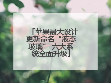 苹果最大设计更新命名“液态玻璃” 六大系统全面升级