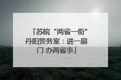 苏皖“两省一街”丹阳警务室：进一扇门 办两省事