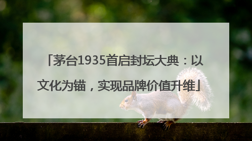 茅台1935首启封坛大典：以文化为锚，实现品牌价值升维