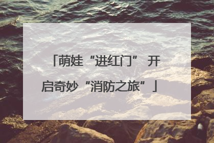 萌娃“进红门” 开启奇妙“消防之旅”
