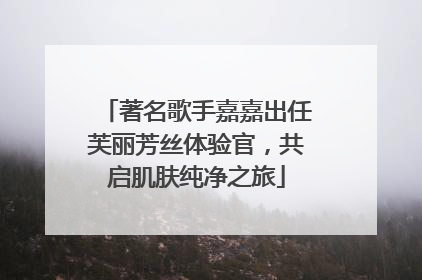 著名歌手嘉嘉出任芙丽芳丝体验官，共启肌肤纯净之旅