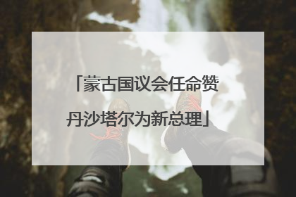蒙古国议会任命赞丹沙塔尔为新总理