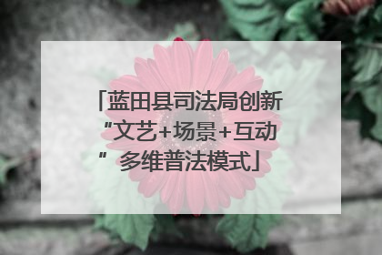 蓝田县司法局创新“文艺+场景+互动”多维普法模式