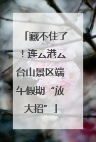 藏不住了！连云港云台山景区端午假期“放大招”