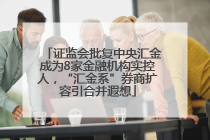 证监会批复中央汇金成为8家金融机构实控人，“汇金系”券商扩容引合并遐想