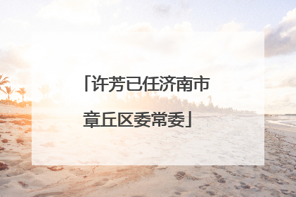 许芳已任济南市章丘区委常委