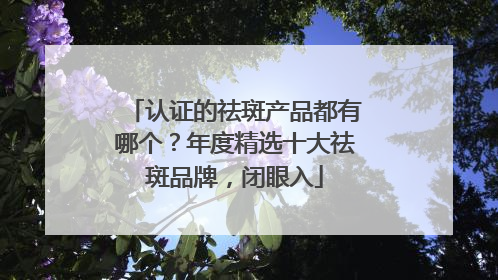 认证的祛斑产品都有哪个？年度精选十大祛斑品牌，闭眼入