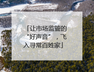 让市场监管的“好声音”，飞入寻常百姓家