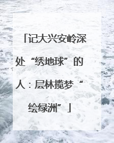 记大兴安岭深处“绣地球”的人：层林揽梦“绘绿洲”
