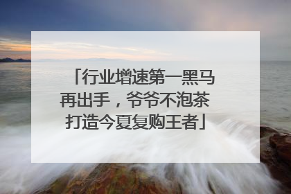 行业增速第一黑马再出手，爷爷不泡茶打造今夏复购王者
