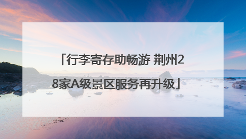 行李寄存助畅游 荆州28家A级景区服务再升级