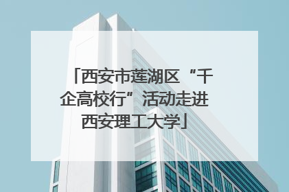 西安市莲湖区“千企高校行”活动走进西安理工大学