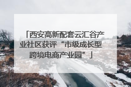 西安高新配套云汇谷产业社区获评“市级成长型跨境电商产业园”
