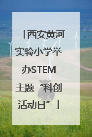 西安黄河实验小学举办STEM主题“科创活动日”