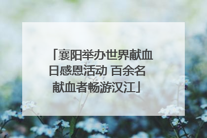 襄阳举办世界献血日感恩活动 百余名献血者畅游汉江