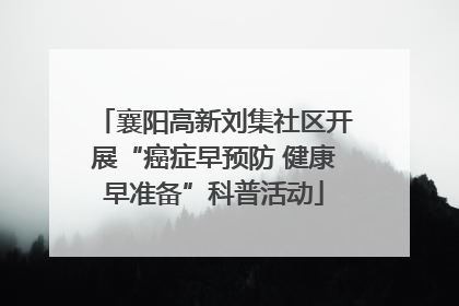 襄阳高新刘集社区开展“癌症早预防 健康早准备”科普活动