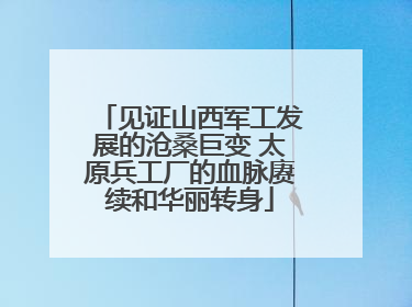 见证山西军工发展的沧桑巨变 太原兵工厂的血脉赓续和华丽转身