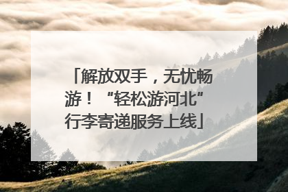 解放双手，无忧畅游！“轻松游河北”行李寄递服务上线