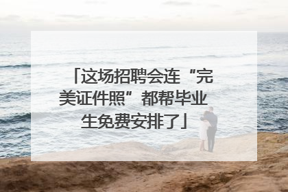 这场招聘会连“完美证件照”都帮毕业生免费安排了