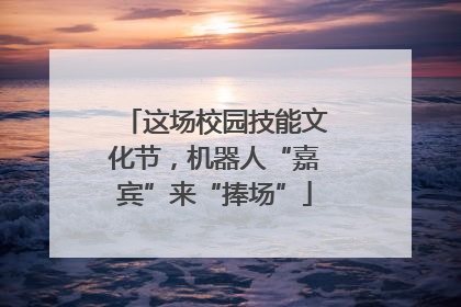 这场校园技能文化节，机器人“嘉宾”来“捧场”