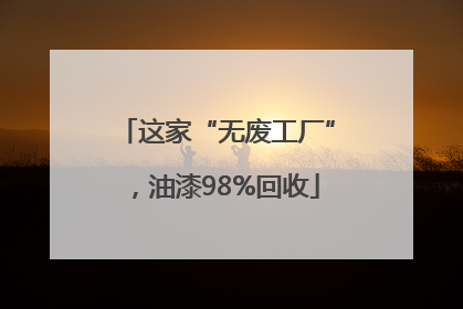 这家“无废工厂”，油漆98%回收