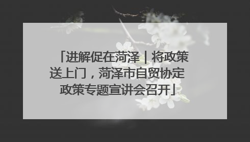 进解促在菏泽｜将政策送上门，菏泽市自贸协定政策专题宣讲会召开
