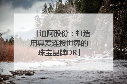 迪阿股份：打造用真爱连接世界的珠宝品牌DR