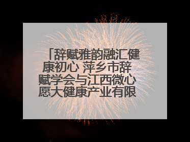 辞赋雅韵融汇健康初心 萍乡市辞赋学会与江西微心愿大健康产业有限公司共话文化发展新篇（图）