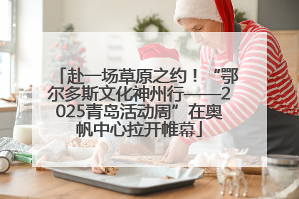 赴一场草原之约！“鄂尔多斯文化神州行——2025青岛活动周”在奥帆中心拉开帷幕