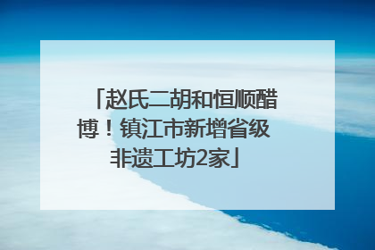 赵氏二胡和恒顺醋博！镇江市新增省级非遗工坊2家
