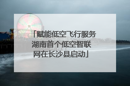 赋能低空飞行服务 湖南首个低空智联网在长沙县启动