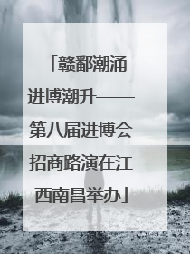 赣鄱潮涌 进博潮升——第八届进博会招商路演在江西南昌举办