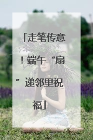 走笔传意！端午“扇”递邻里祝福