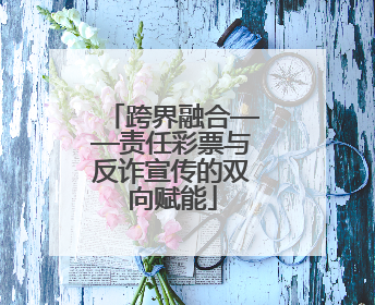 跨界融合——责任彩票与反诈宣传的双向赋能