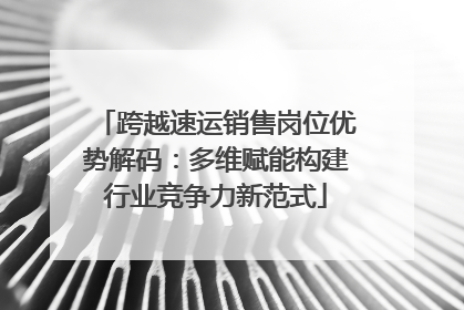 跨越速运销售岗位优势解码：多维赋能构建行业竞争力新范式