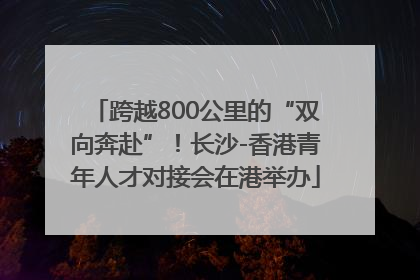 跨越800公里的“双向奔赴”！长沙-香港青年人才对接会在港举办